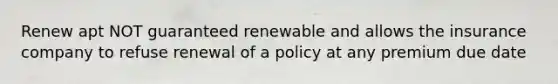 Renew apt NOT guaranteed renewable and allows the insurance company to refuse renewal of a policy at any premium due date