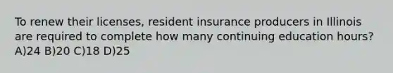 To renew their licenses, resident insurance producers in Illinois are required to complete how many continuing education hours? A)24 B)20 C)18 D)25