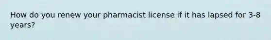 How do you renew your pharmacist license if it has lapsed for 3-8 years?