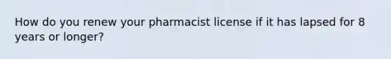 How do you renew your pharmacist license if it has lapsed for 8 years or longer?