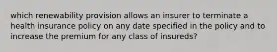 which renewability provision allows an insurer to terminate a health insurance policy on any date specified in the policy and to increase the premium for any class of insureds?