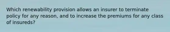 Which renewability provision allows an insurer to terminate policy for any reason, and to increase the premiums for any class of insureds?