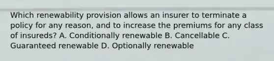 Which renewability provision allows an insurer to terminate a policy for any reason, and to increase the premiums for any class of insureds? A. Conditionally renewable B. Cancellable C. Guaranteed renewable D. Optionally renewable