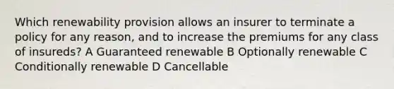 Which renewability provision allows an insurer to terminate a policy for any reason, and to increase the premiums for any class of insureds? A Guaranteed renewable B Optionally renewable C Conditionally renewable D Cancellable