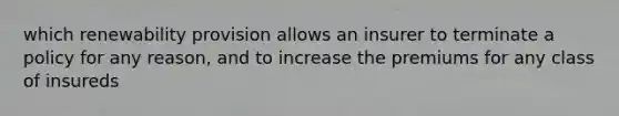 which renewability provision allows an insurer to terminate a policy for any reason, and to increase the premiums for any class of insureds