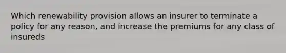 Which renewability provision allows an insurer to terminate a policy for any reason, and increase the premiums for any class of insureds