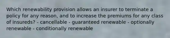 Which renewability provision allows an insurer to terminate a policy for any reason, and to increase the premiums for any class of insureds? - cancellable - guaranteed renewable - optionally renewable - conditionally renewable