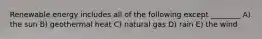 Renewable energy includes all of the following except ________ A) the sun B) geothermal heat C) natural gas D) rain E) the wind