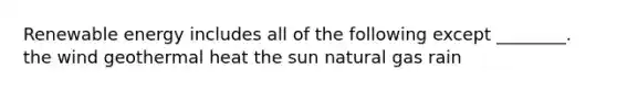 Renewable energy includes all of the following except ________. the wind geothermal heat the sun natural gas rain