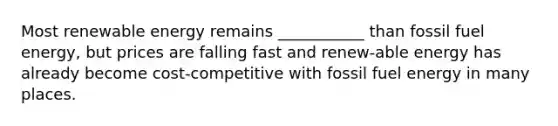 Most renewable energy remains ___________ than fossil fuel energy, but prices are falling fast and renew-able energy has already become cost-competitive with fossil fuel energy in many places.