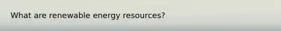 What are renewable energy resources?