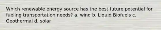 Which renewable energy source has the best future potential for fueling transportation needs? a. wind b. Liquid Biofuels c. Geothermal d. solar