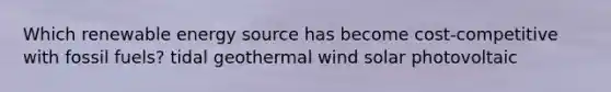 Which renewable energy source has become cost-competitive with fossil fuels? tidal geothermal wind solar photovoltaic