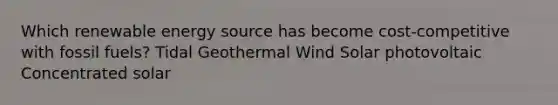 Which renewable energy source has become cost-competitive with fossil fuels? Tidal Geothermal Wind Solar photovoltaic Concentrated solar