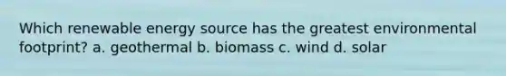 Which renewable energy source has the greatest environmental footprint? a. geothermal b. biomass c. wind d. solar