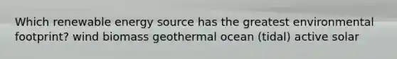 Which renewable energy source has the greatest environmental footprint? wind biomass geothermal ocean (tidal) active solar