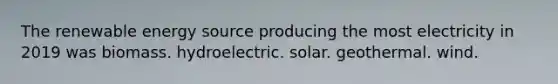 The renewable energy source producing the most electricity in 2019 was biomass. hydroelectric. solar. geothermal. wind.