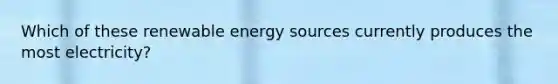 Which of these renewable energy sources currently produces the most electricity?