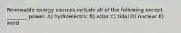 Renewable energy sources include all of the following except ________ power. A) hydroelectric B) solar C) tidal D) nuclear E) wind