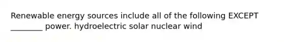 Renewable energy sources include all of the following EXCEPT ________ power. hydroelectric solar nuclear wind