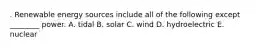 . Renewable energy sources include all of the following except ________ power. A. tidal B. solar C. wind D. hydroelectric E. nuclear