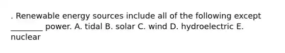 . Renewable energy sources include all of the following except ________ power. A. tidal B. solar C. wind D. hydroelectric E. nuclear