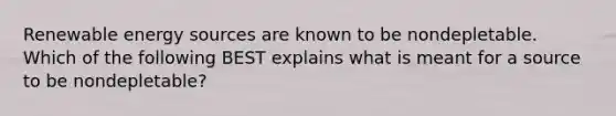 Renewable energy sources are known to be nondepletable. Which of the following BEST explains what is meant for a source to be nondepletable?