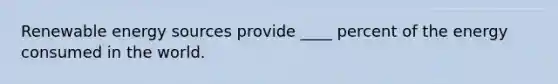 Renewable energy sources provide ____ percent of the energy consumed in the world.