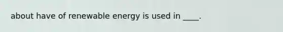 about have of renewable energy is used in ____.