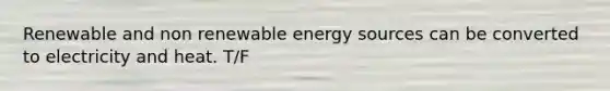 Renewable and non renewable energy sources can be converted to electricity and heat. T/F