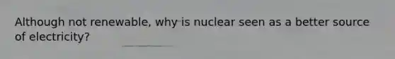 Although not renewable, why is nuclear seen as a better source of electricity?