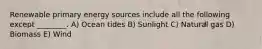 Renewable primary energy sources include all the following except ________. A) Ocean tides B) Sunlight C) Natural gas D) Biomass E) Wind