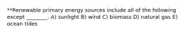 **Renewable primary energy sources include all of the following except ________. A) sunlight B) wind C) biomass D) natural gas E) ocean tides