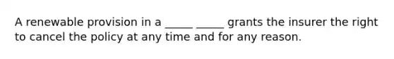 A renewable provision in a _____ _____ grants the insurer the right to cancel the policy at any time and for any reason.