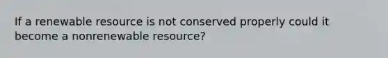 If a renewable resource is not conserved properly could it become a nonrenewable resource?