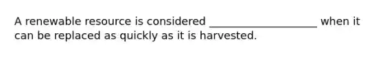 A renewable resource is considered ____________________ when it can be replaced as quickly as it is harvested.