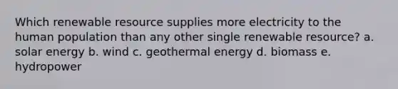 Which renewable resource supplies more electricity to the human population than any other single renewable resource? a. solar energy b. wind c. geothermal energy d. biomass e. hydropower