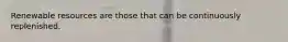 Renewable resources are those that can be continuously replenished.
