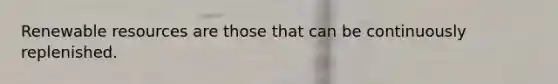 Renewable resources are those that can be continuously replenished.