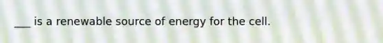 ___ is a renewable source of energy for the cell.