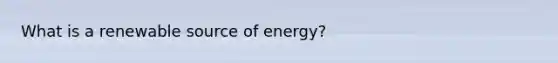 What is a renewable source of energy?