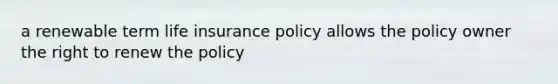 a renewable term life insurance policy allows the policy owner the right to renew the policy