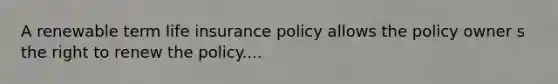 A renewable term life insurance policy allows the policy owner s the right to renew the policy....