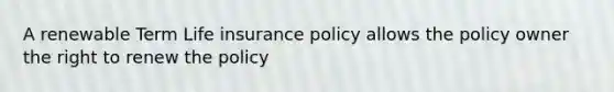 A renewable Term Life insurance policy allows the policy owner the right to renew the policy