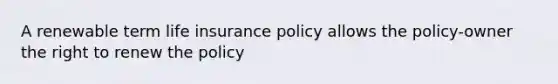 A renewable term life insurance policy allows the policy-owner the right to renew the policy