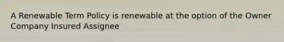 A Renewable Term Policy is renewable at the option of the Owner Company Insured Assignee