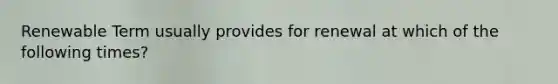 Renewable Term usually provides for renewal at which of the following times?