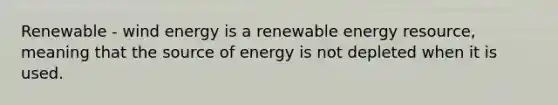 Renewable - wind energy is a renewable energy resource, meaning that the source of energy is not depleted when it is used.