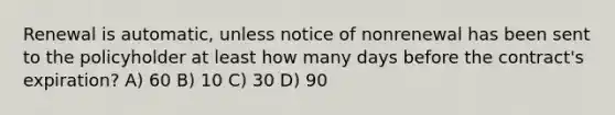 Renewal is automatic, unless notice of nonrenewal has been sent to the policyholder at least how many days before the contract's expiration? A) 60 B) 10 C) 30 D) 90