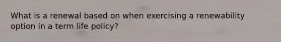 What is a renewal based on when exercising a renewability option in a term life policy?